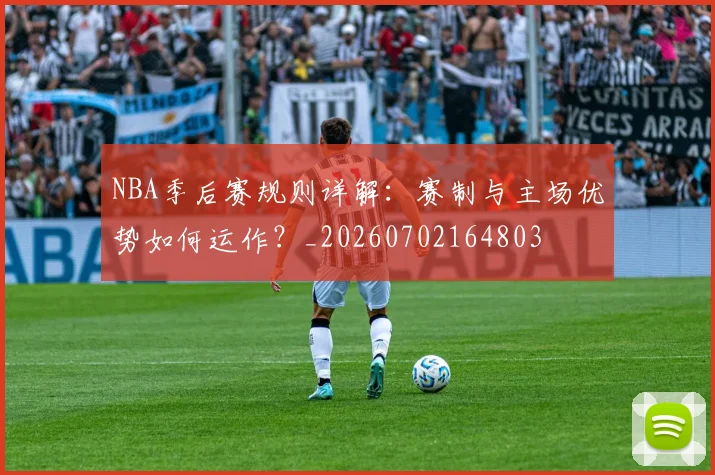 NBA季后赛规则详解：赛制与主场优势如何运作？_20260702164803