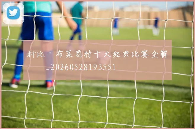 科比·布莱恩特十大经典比赛全解析_20260528193551