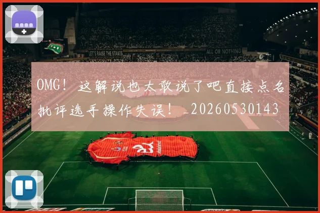 OMG！这解说也太敢说了吧直接点名批评选手操作失误！_20260530143655