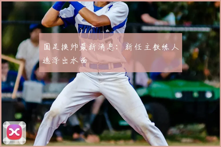 国足换帅最新消息：新任主教练人选浮出水面