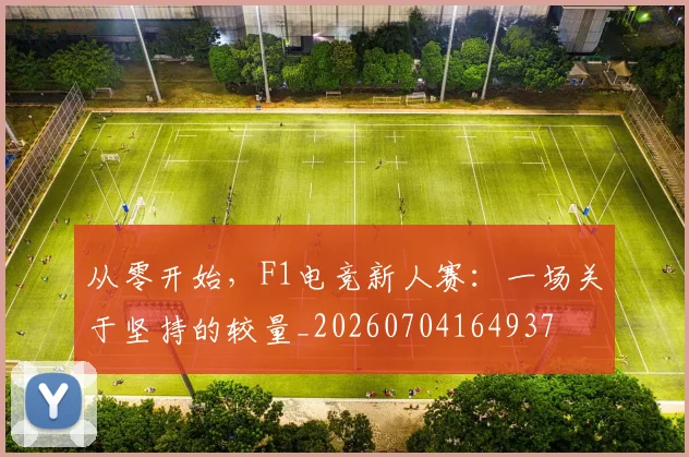 从零开始,F1电竞新人赛:一场关于坚持的较量_20260704164937