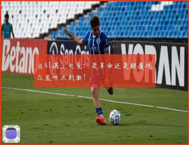 当AI遇上电竞:是革命还是颠覆观众直呼太刺激!