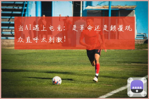 当AI遇上电竞:是革命还是颠覆观众直呼太刺激!