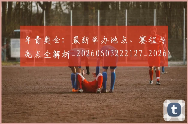 年青奥会：最新举办地点、赛程与亮点全解析_20260603222127_20260707152023