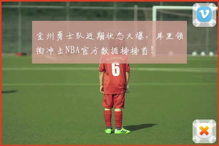 金州勇士队近期状态火爆，库里领衔冲击NBA官方数据榜榜首！