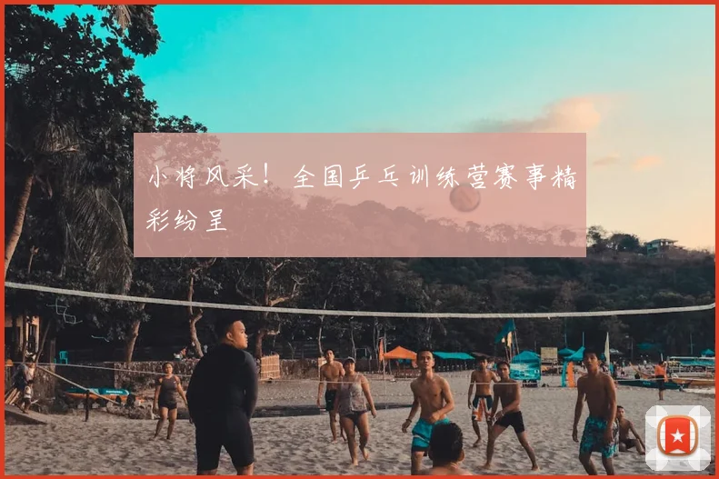 小将风采!全国乒乓训练营赛事精彩纷呈