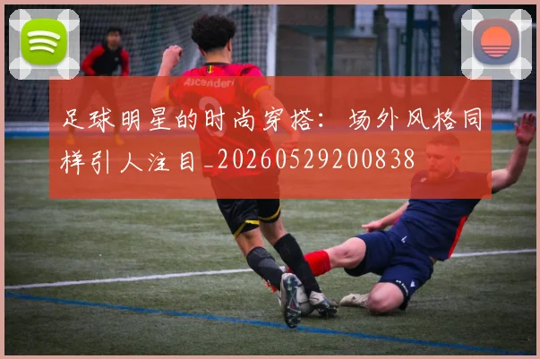 足球明星的时尚穿搭：场外风格同样引人注目_20260529200838