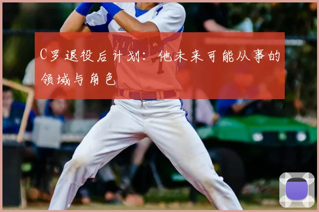 C罗退役后计划：他未来可能从事的领域与角色
