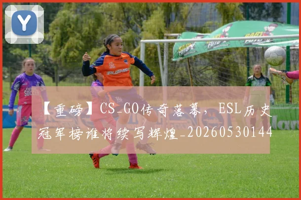 【重磅】CS_GO传奇落幕，ESL历史冠军榜谁将续写辉煌_20260530144111