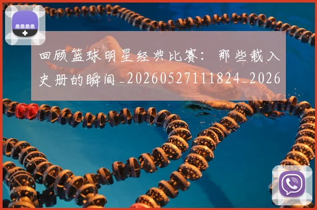 回顾篮球明星经典比赛：那些载入史册的瞬间_20260527111824_20260707013220