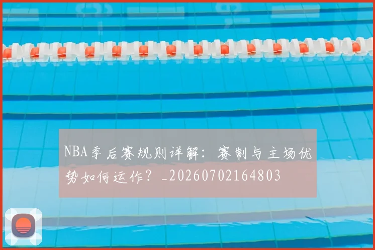 NBA季后赛规则详解：赛制与主场优势如何运作？_20260702164803
