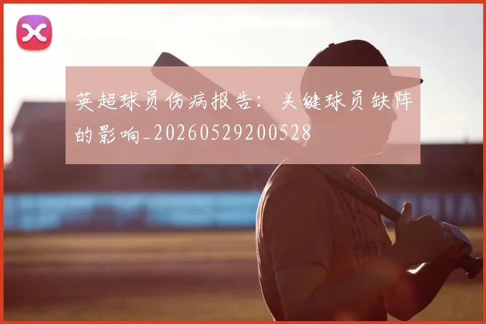英超球员伤病报告：关键球员缺阵的影响_20260529200528