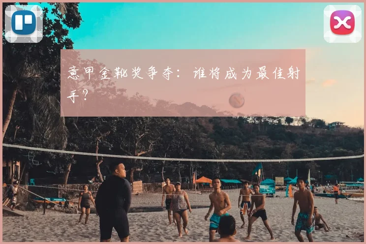 意甲金靴奖争夺：谁将成为最佳射手？