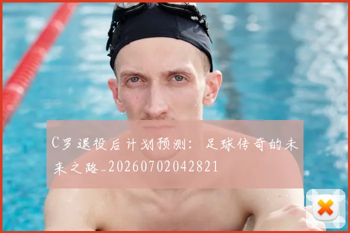 C罗退役后计划预测：足球传奇的未来之路_20260702042821
