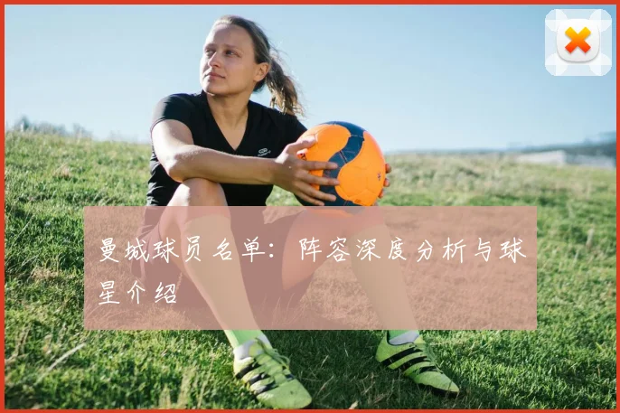 曼城球员名单：阵容深度分析与球星介绍