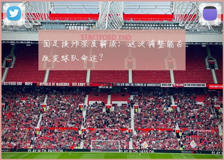 国足换帅深度解读：这次调整能否改变球队命运？