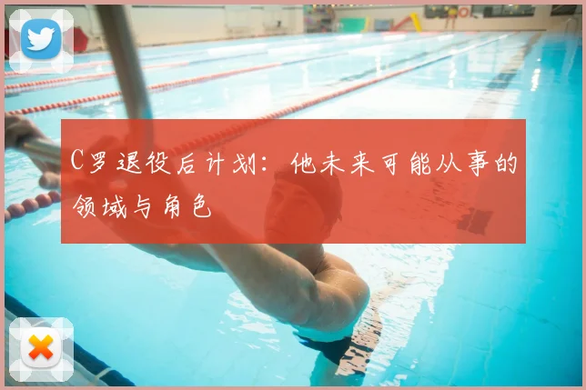C罗退役后计划:他未来可能从事的领域与角色