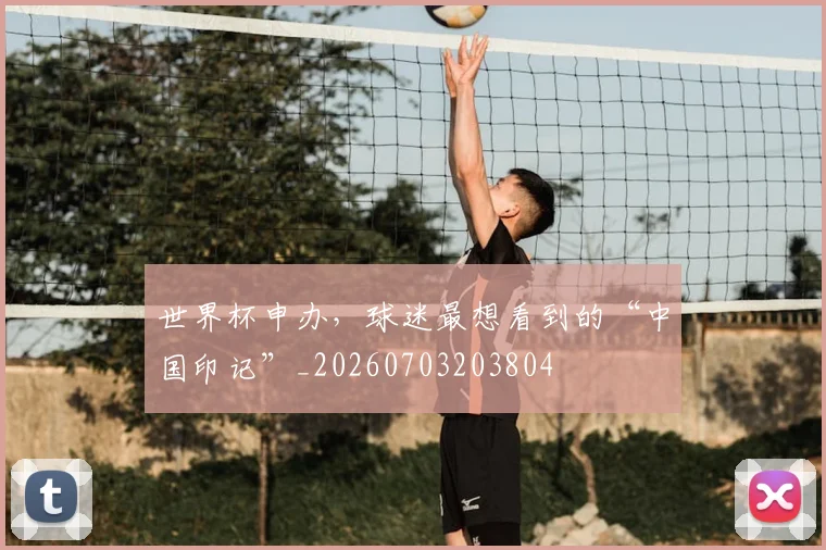 世界杯申办，球迷最想看到的“中国印记”_20260703203804