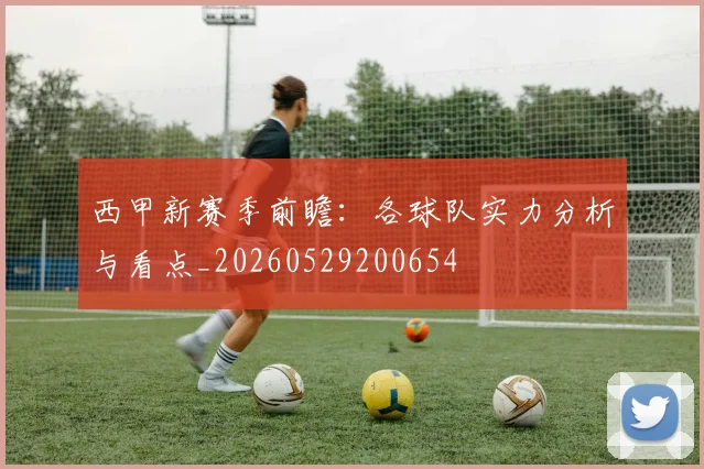 西甲新赛季前瞻：各球队实力分析与看点_20260529200654