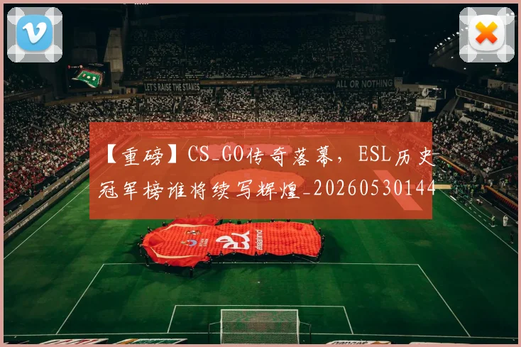 【重磅】CS_GO传奇落幕，ESL历史冠军榜谁将续写辉煌_20260530144111