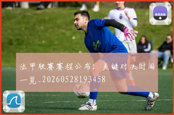 法甲联赛赛程公布：关键对决时间一览_20260528193458