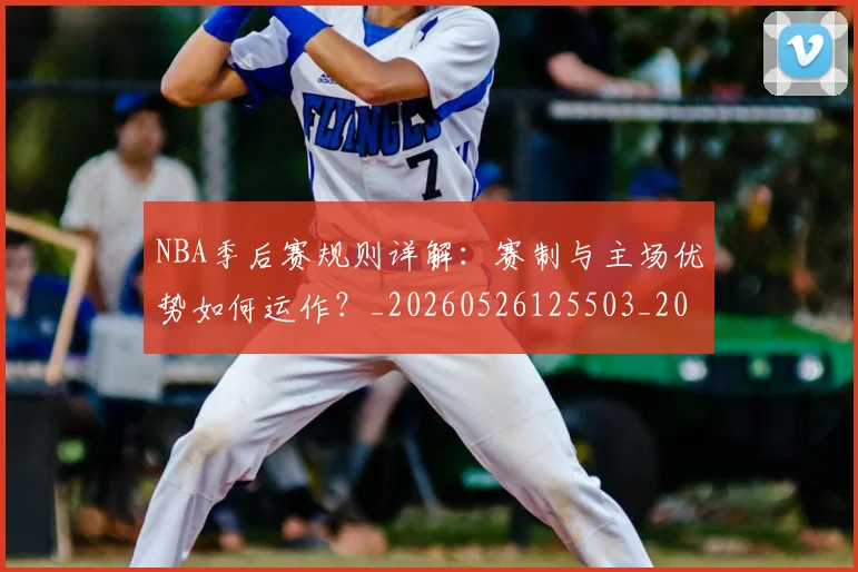 NBA季后赛规则详解:赛制与主场优势如何运作?_20260526125503_20260702164803