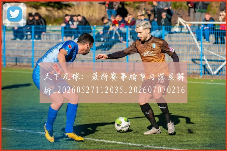 天下足球:最新赛事精华与深度解析_20260527112035_20260707021649