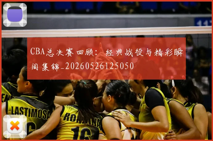 CBA总决赛回顾：经典战役与精彩瞬间集锦_20260526125050