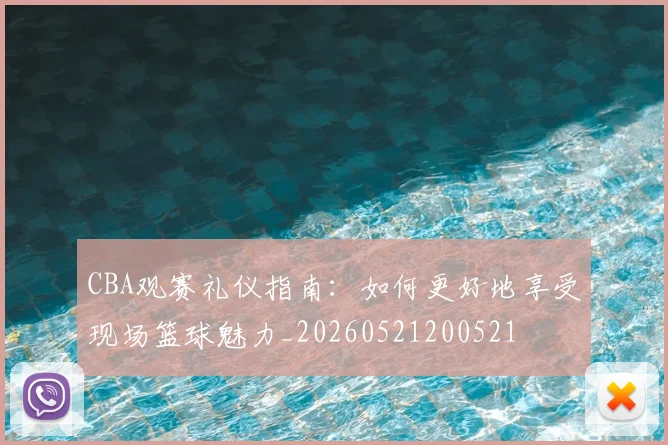 CBA观赛礼仪指南：如何更好地享受现场篮球魅力_20260521200521