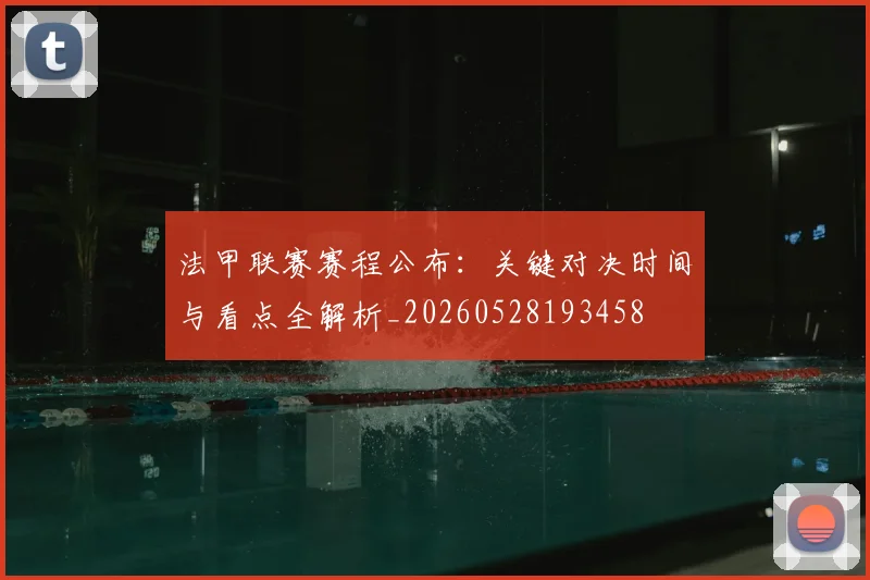 法甲联赛赛程公布:关键对决时间与看点全解析_20260528193458