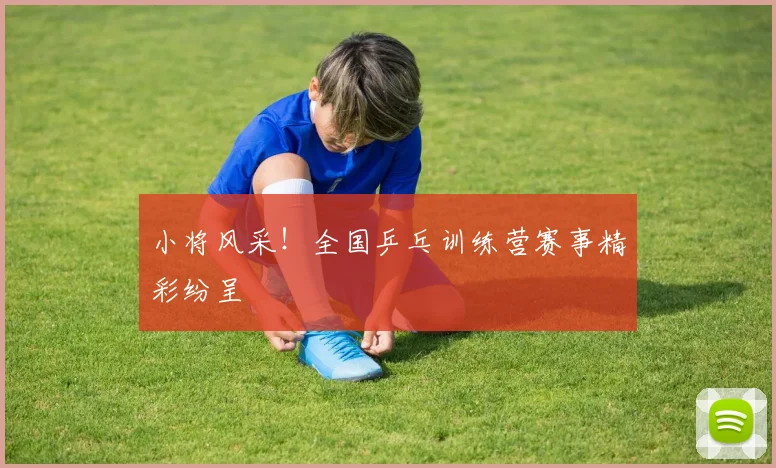 小将风采！全国乒乓训练营赛事精彩纷呈