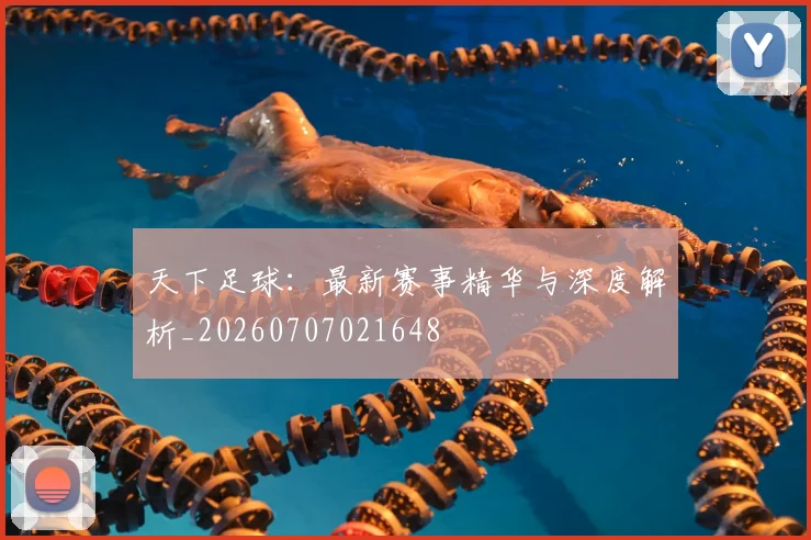 天下足球：最新赛事精华与深度解析_20260707021648