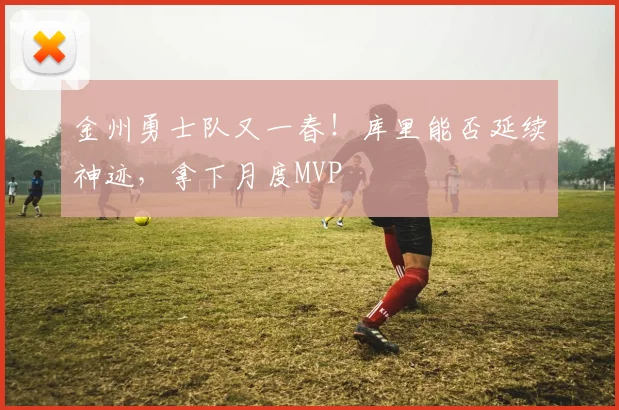 金州勇士队又一春！库里能否延续神迹，拿下月度MVP