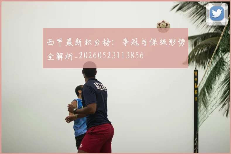 西甲最新积分榜:争冠与保级形势全解析_20260523113856