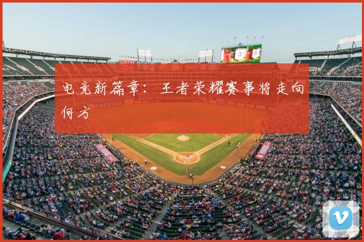 电竞新篇章:王者荣耀赛事将走向何方