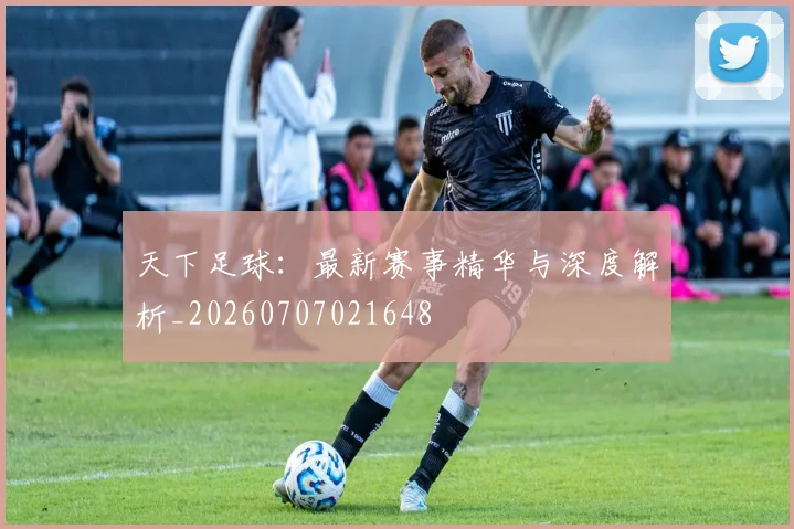 天下足球：最新赛事精华与深度解析_20260707021648