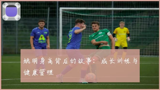 姚明身高背后的故事:成长训练与健康管理