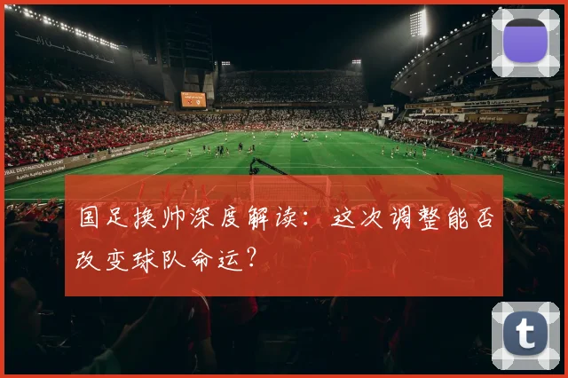 国足换帅深度解读:这次调整能否改变球队命运?
